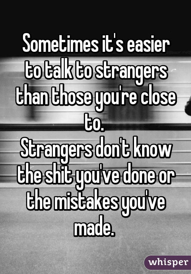 Sometimes it's easier to talk to strangers than those you're close to. 
Strangers don't know the shit you've done or the mistakes you've made. 