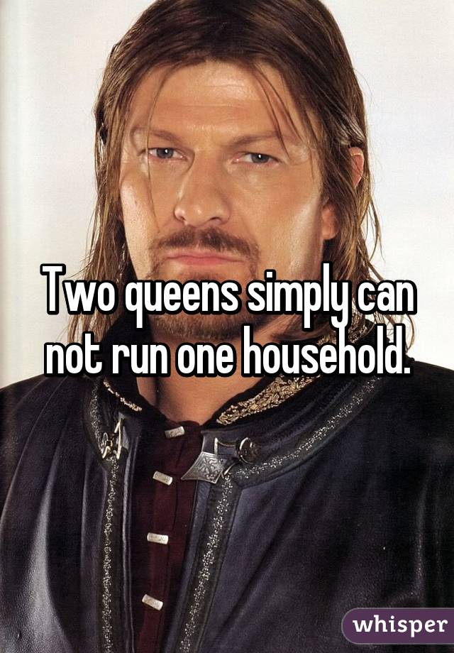 Two queens simply can not run one household.