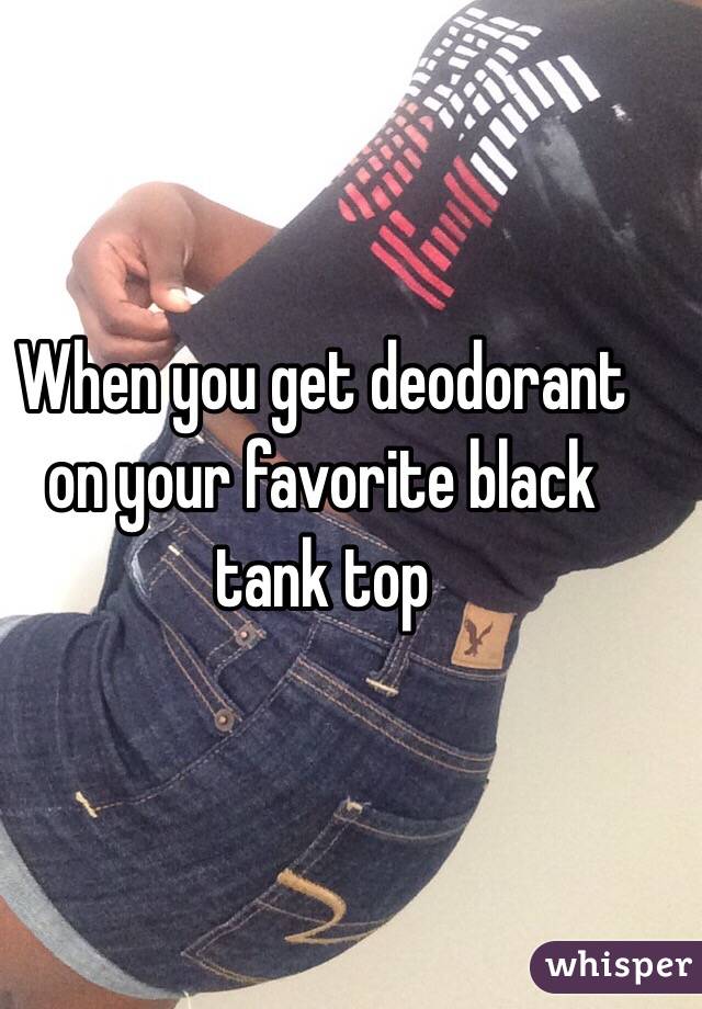 When you get deodorant on your favorite black tank top