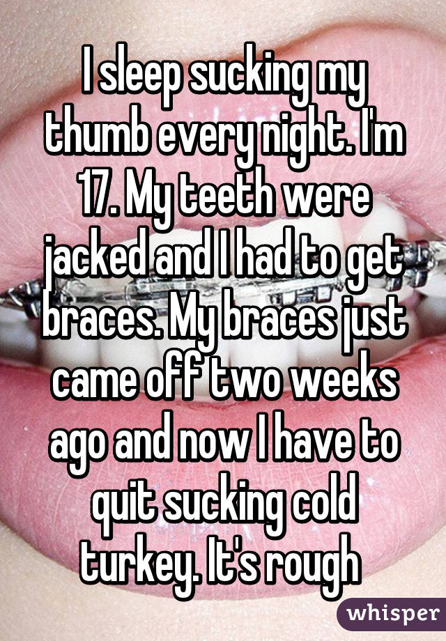 I sleep sucking my thumb every night. I'm 17. My teeth were jacked and I had to get braces. My braces just came off two weeks ago and now I have to quit sucking cold turkey. It's rough 