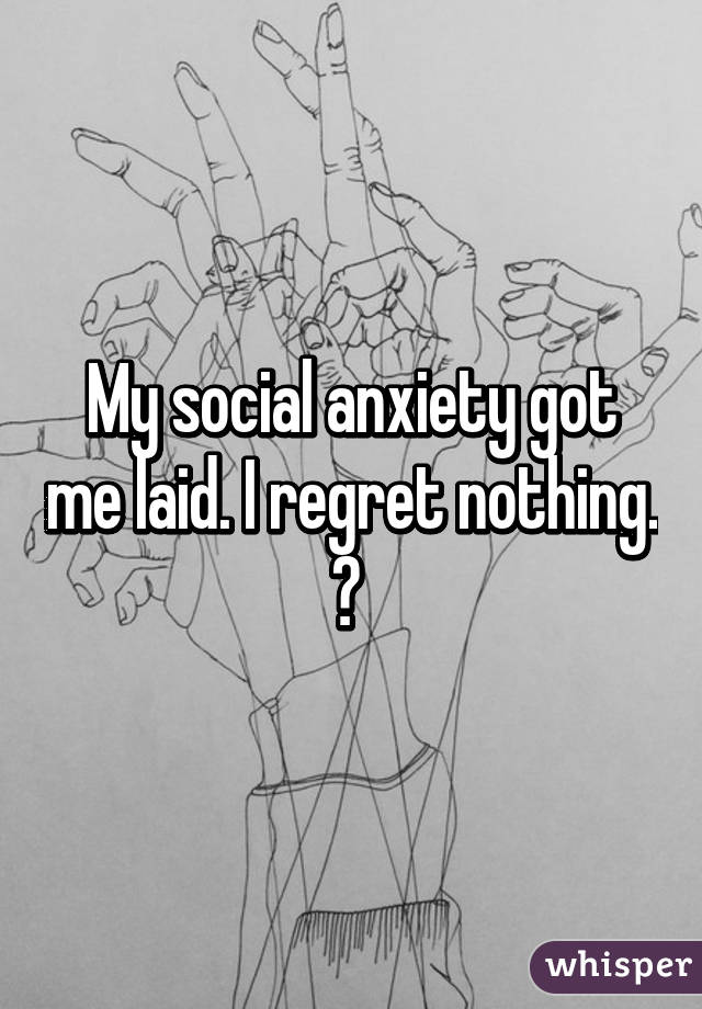 My social anxiety got me laid. I regret nothing. 😂 