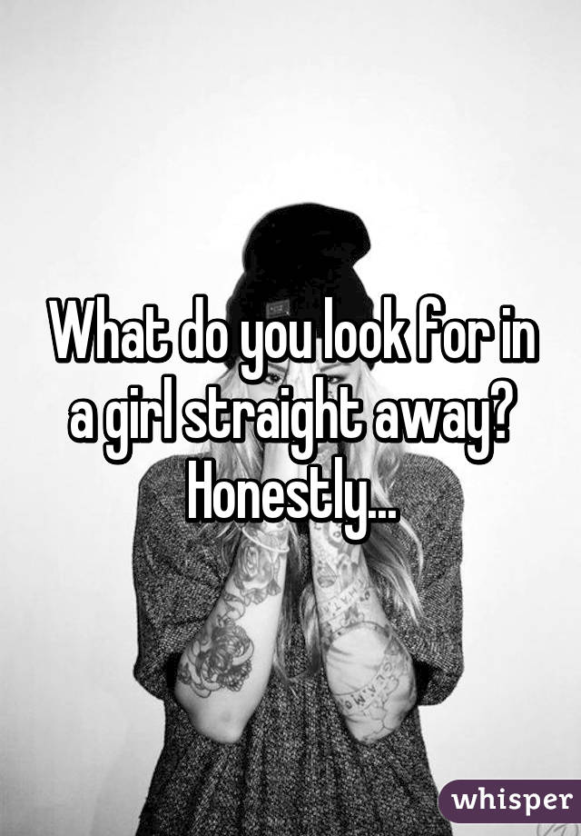 What do you look for in a girl straight away? Honestly...