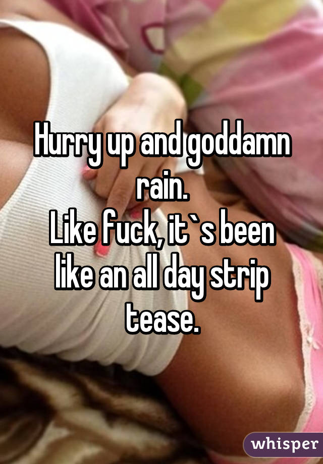 Hurry up and goddamn rain.
Like fuck, it`s been like an all day strip tease.