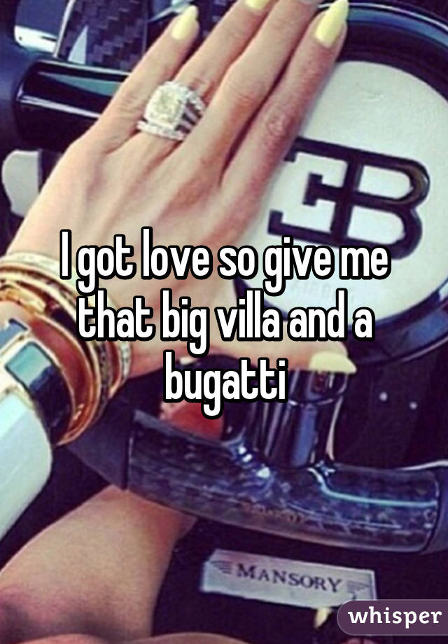 I got love so give me that big villa and a bugatti