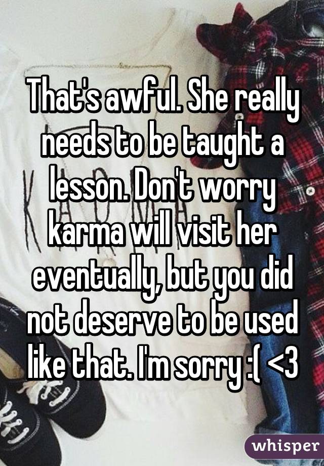 That's awful. She really needs to be taught a lesson. Don't worry karma will visit her eventually, but you did not deserve to be used like that. I'm sorry :( <\3