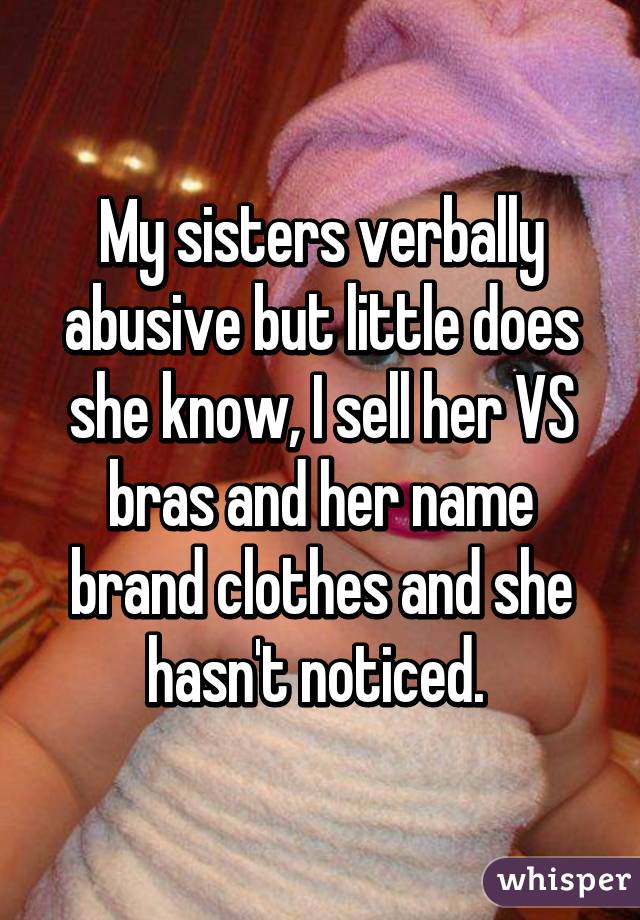 My sisters verbally abusive but little does she know, I sell her VS bras and her name brand clothes and she hasn't noticed. 