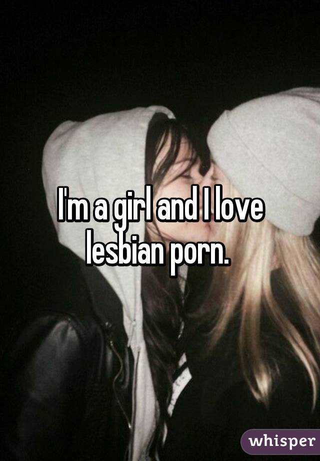 I'm a girl and I love lesbian porn. 