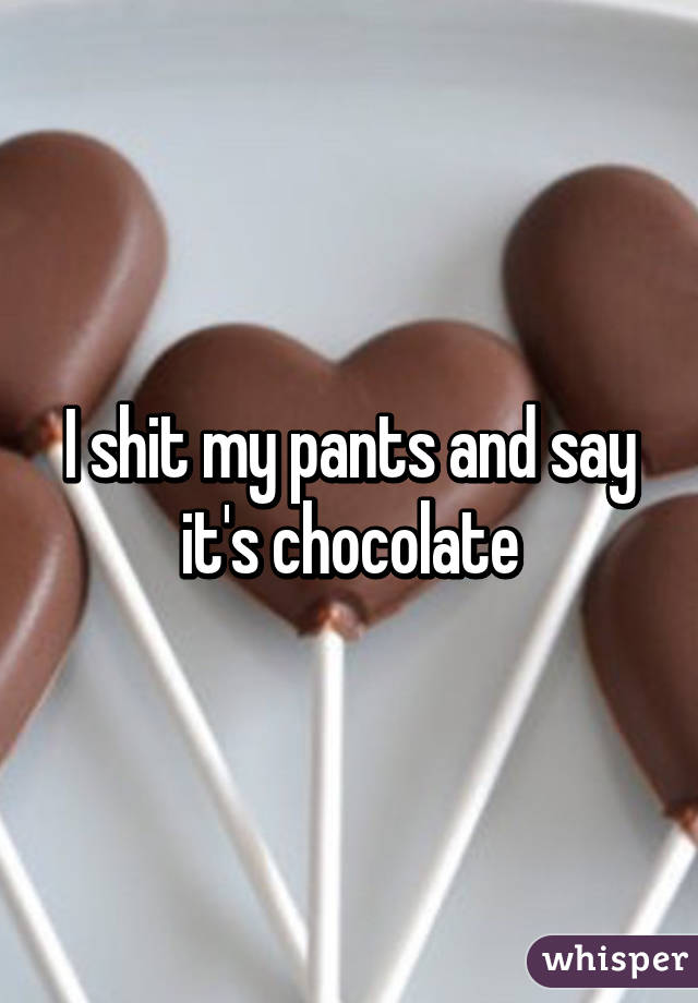 I shit my pants and say it's chocolate