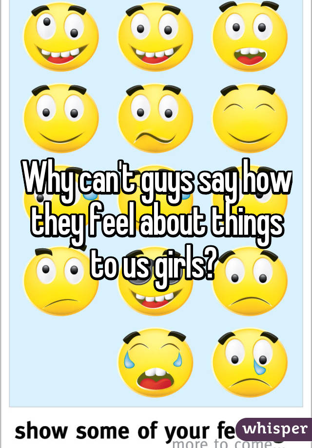 Why can't guys say how they feel about things to us girls? 