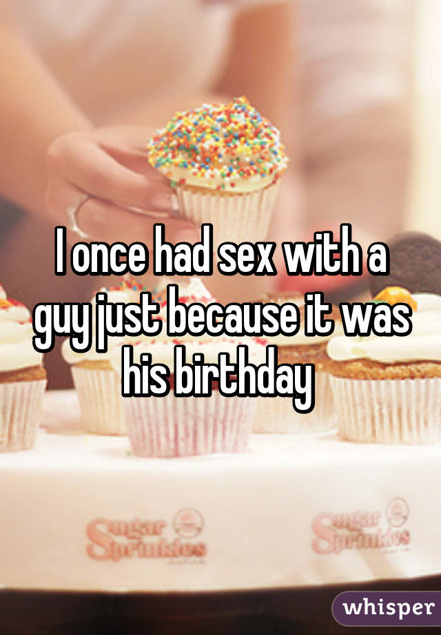 I once had sex with a guy just because it was his birthday 