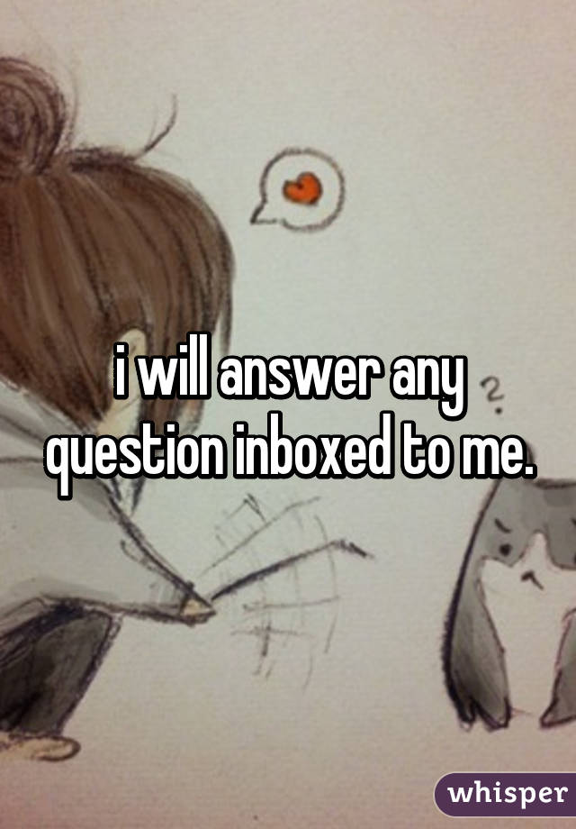 i will answer any question inboxed to me.