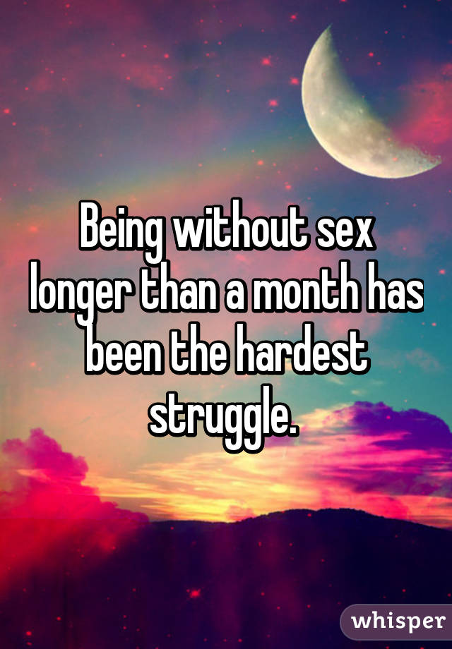 Being without sex longer than a month has been the hardest struggle. 