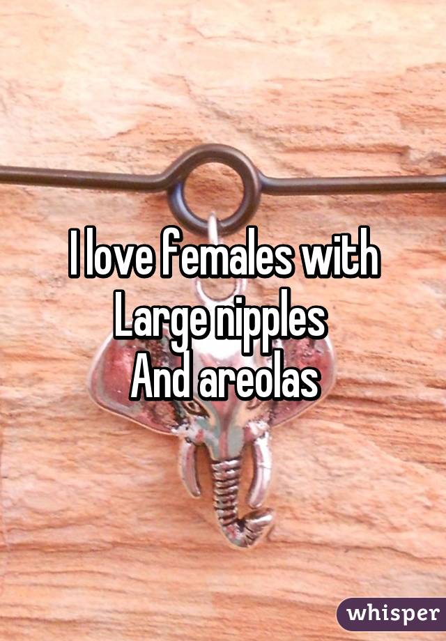 I love females with
Large nipples 
And areolas