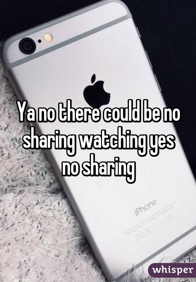 Ya no there could be no sharing watching yes no sharing