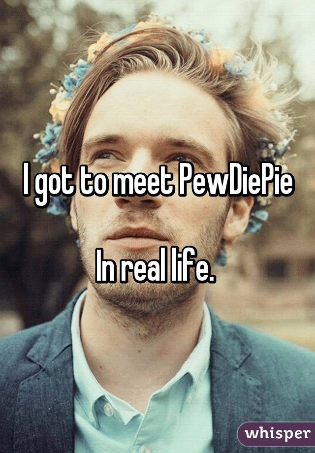 I got to meet PewDiePie 
In real life. 