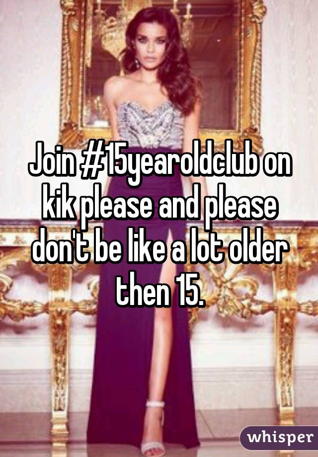 Join #15yearoldclub on kik please and please don't be like a lot older then 15.