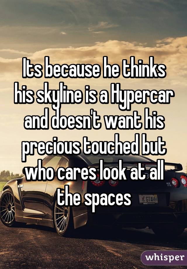 Its because he thinks his skyline is a Hypercar and doesn't want his precious touched but who cares look at all the spaces