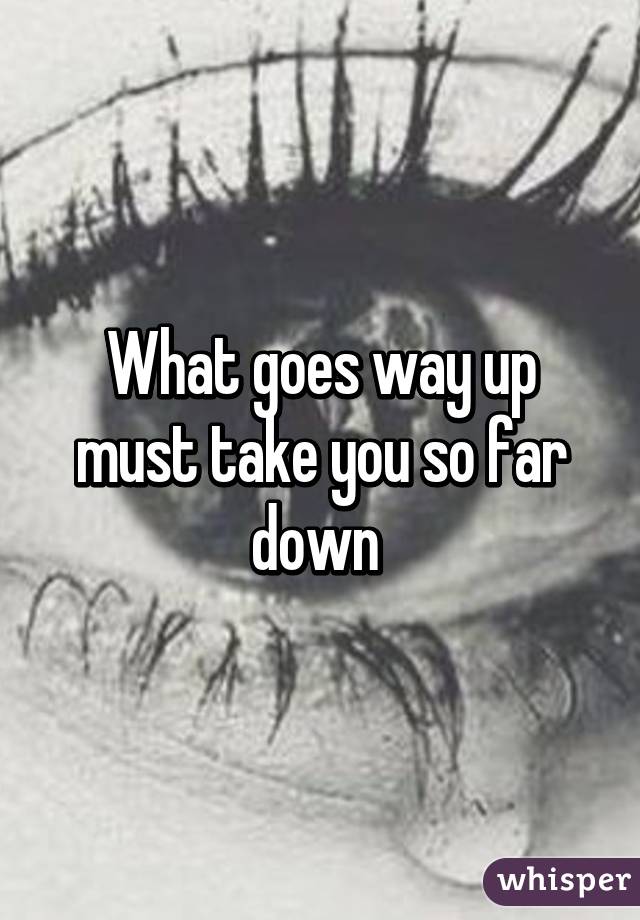 What goes way up must take you so far down 