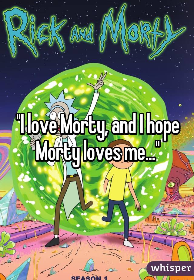 "I love Morty, and I hope Morty loves me..."