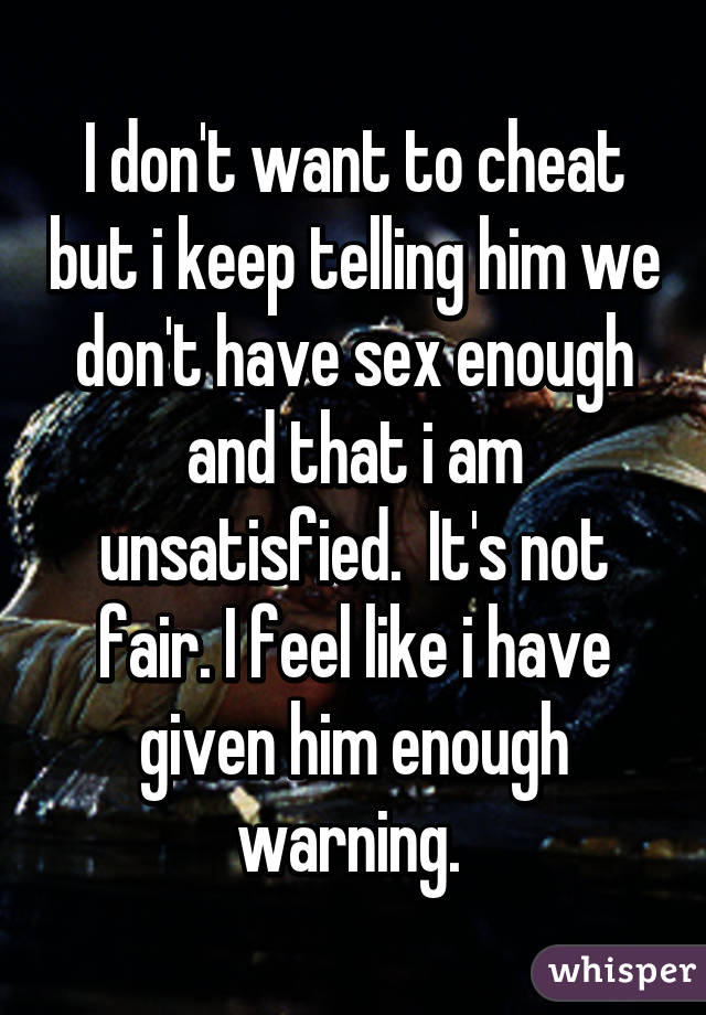 I don't want to cheat but i keep telling him we don't have sex enough and that i am unsatisfied.  It's not fair. I feel like i have given him enough warning. 