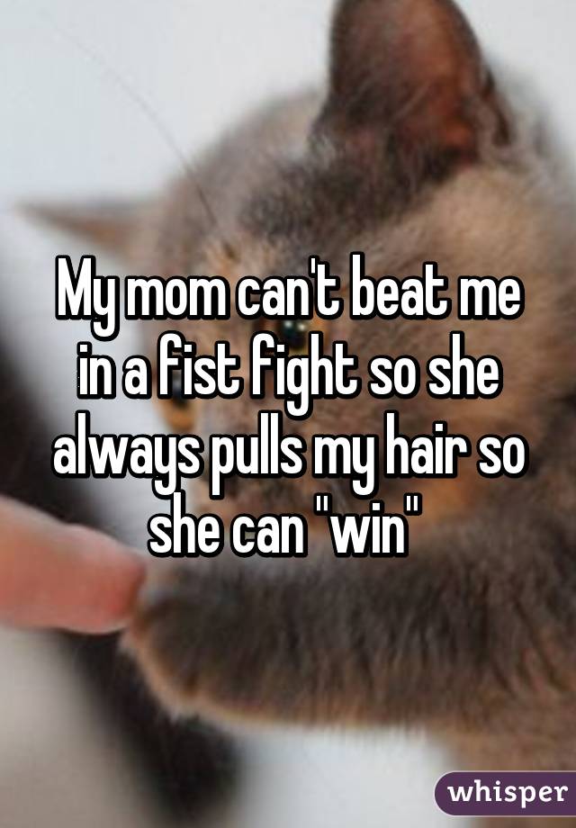 My mom can't beat me in a fist fight so she always pulls my hair so she can "win" 