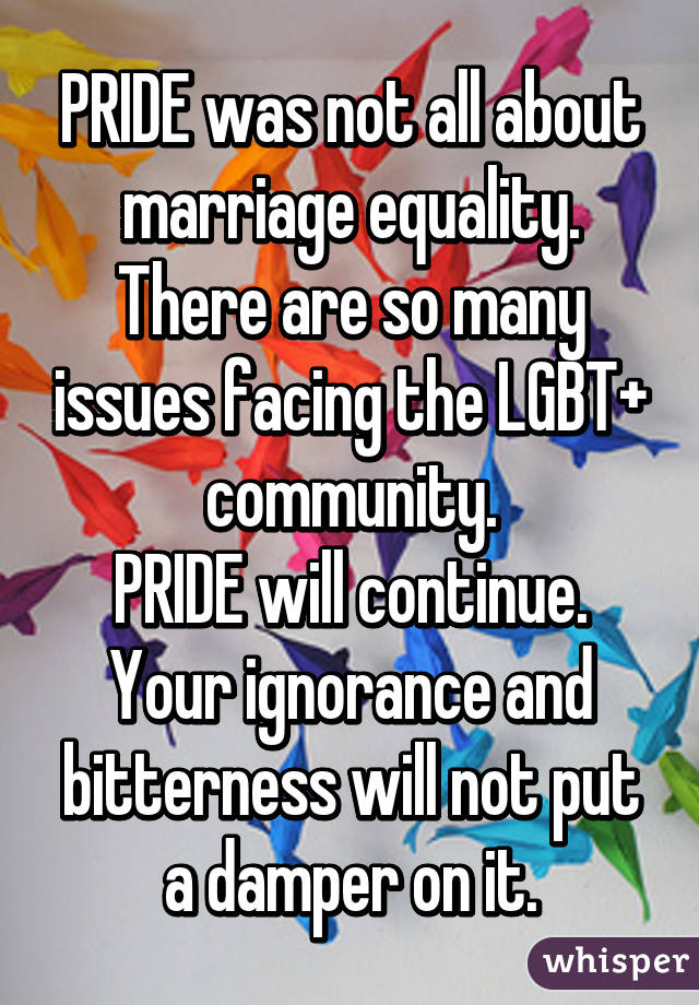 PRIDE was not all about marriage equality. There are so many issues facing the LGBT+ community.
PRIDE will continue.
Your ignorance and bitterness will not put a damper on it.