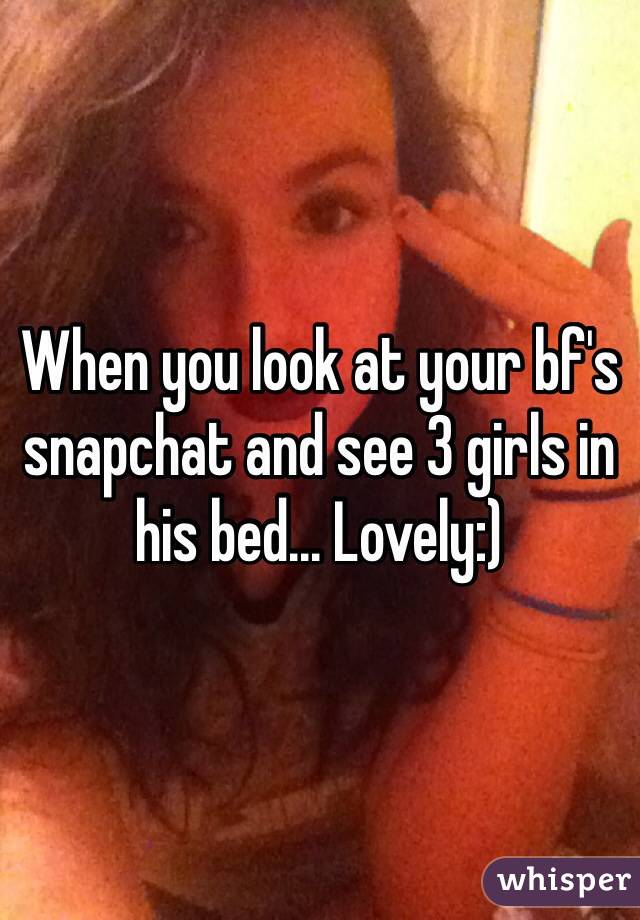 When you look at your bf's snapchat and see 3 girls in his bed... Lovely:)