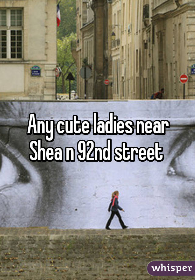 Any cute ladies near Shea n 92nd street 