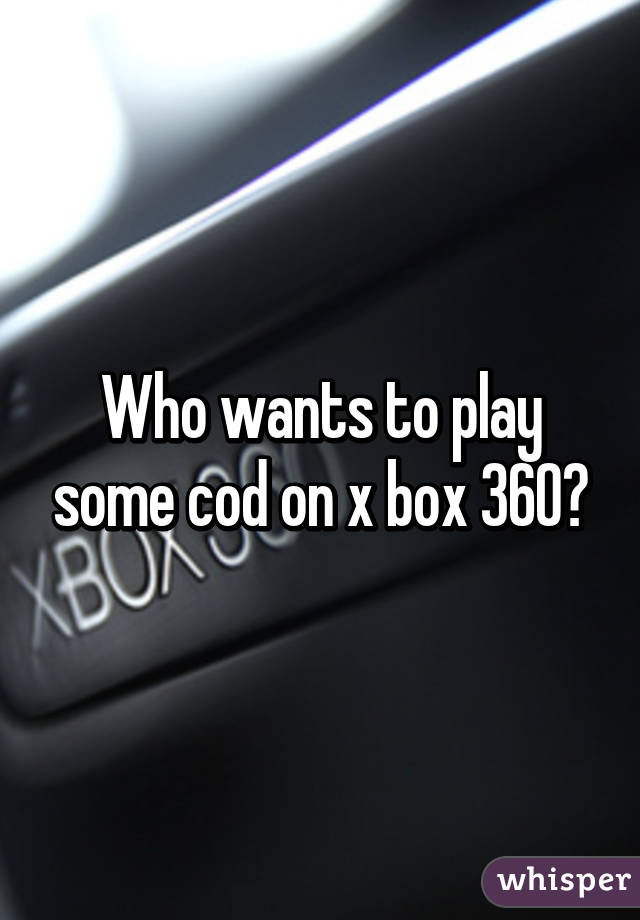 Who wants to play some cod on x box 360?