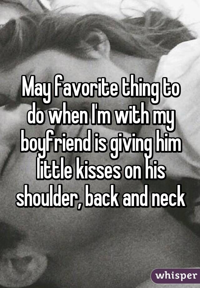 May favorite thing to do when I'm with my boyfriend is giving him little kisses on his shoulder, back and neck