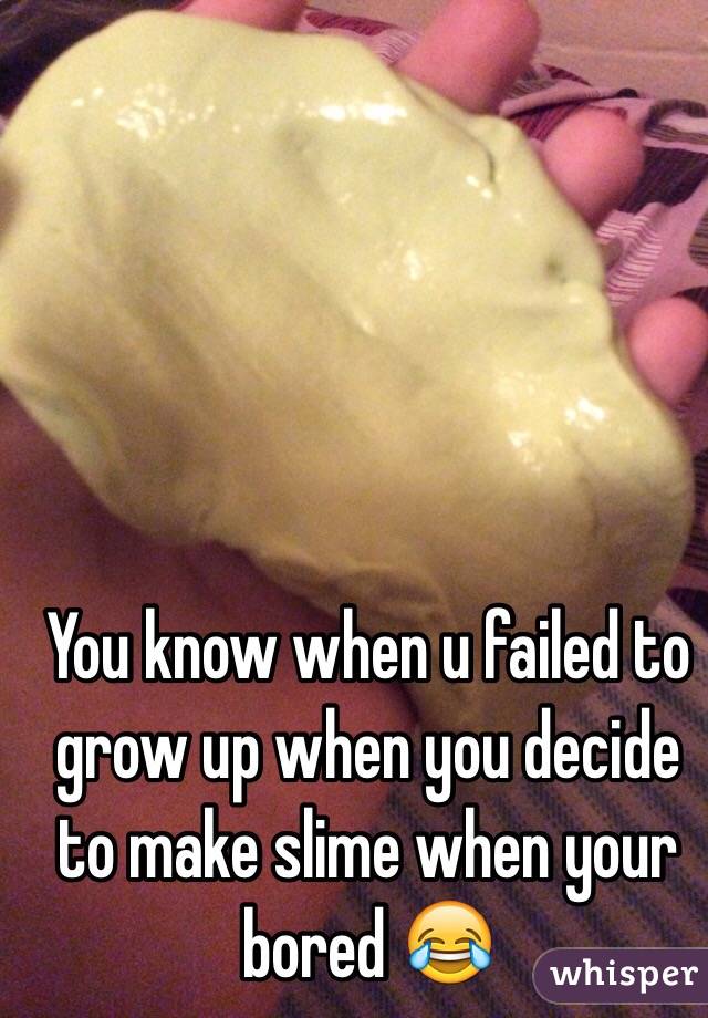 You know when u failed to grow up when you decide to make slime when your bored 😂