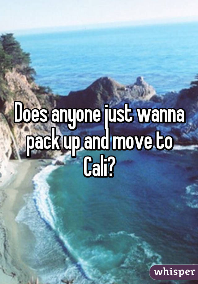 Does anyone just wanna pack up and move to Cali?