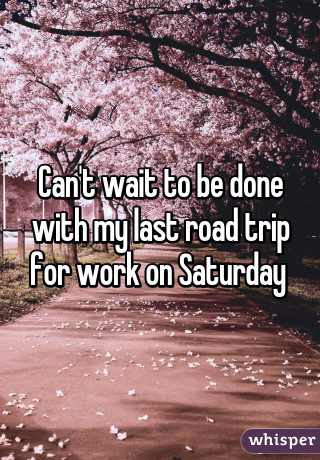 Can't wait to be done with my last road trip for work on Saturday 