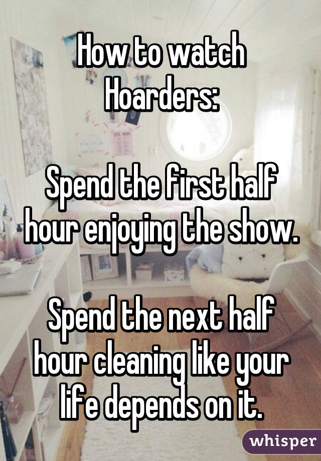 How to watch Hoarders:

Spend the first half hour enjoying the show.

Spend the next half hour cleaning like your life depends on it.