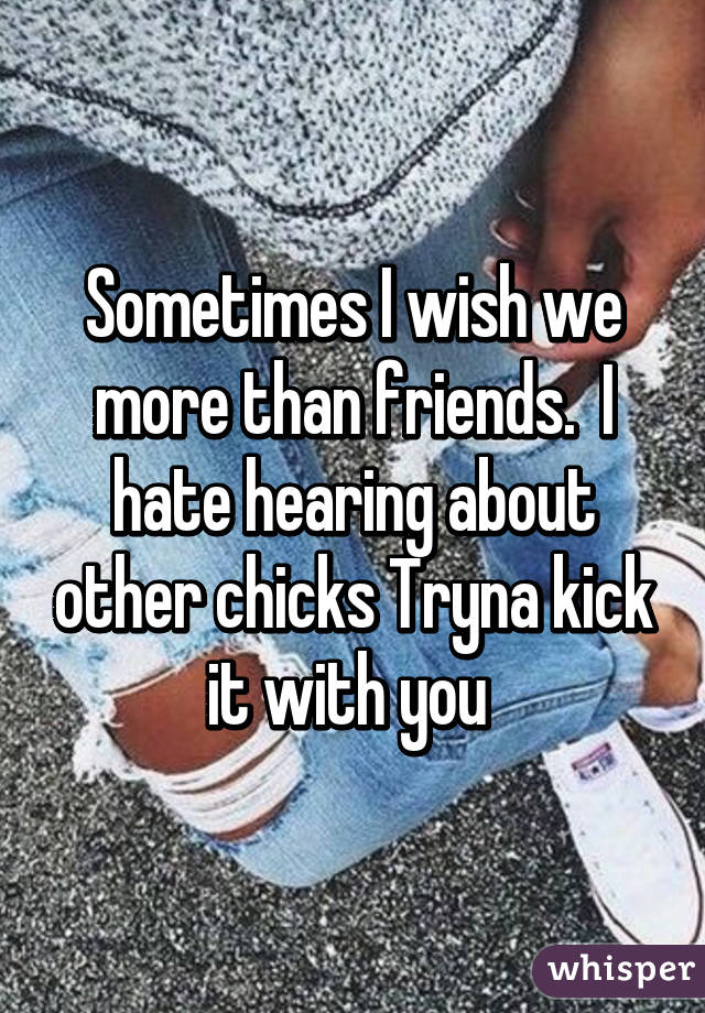 Sometimes I wish we more than friends.  I hate hearing about other chicks Tryna kick it with you 