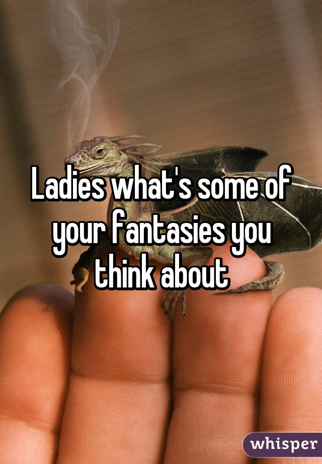 Ladies what's some of your fantasies you think about