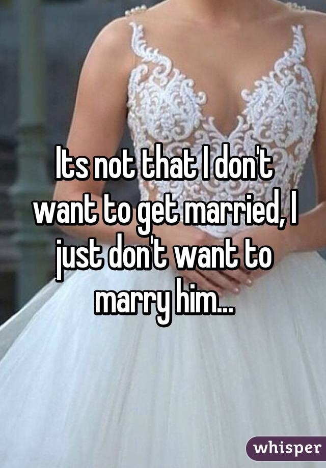 Its not that I don't want to get married, I just don't want to marry him...