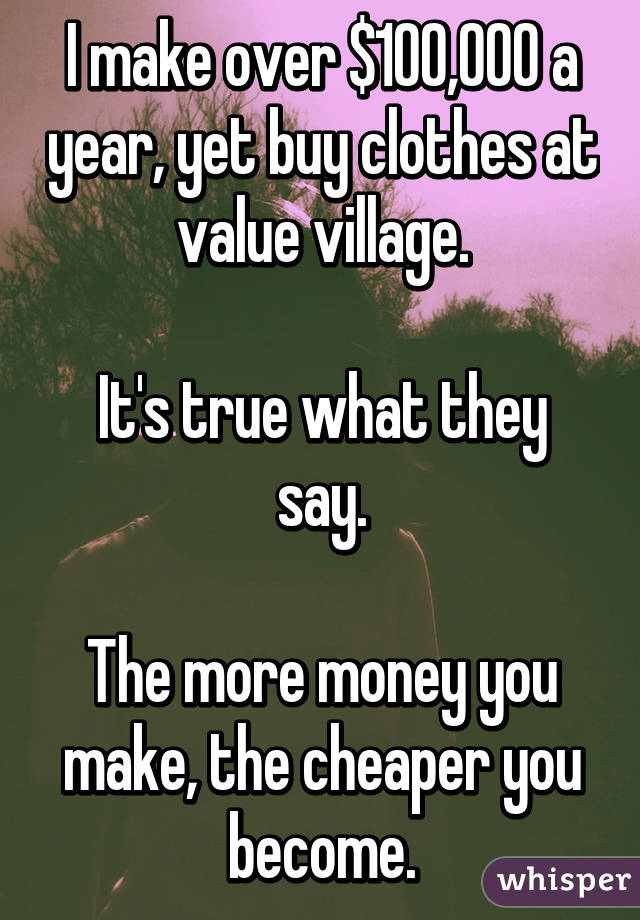 I make over $100,000 a year, yet buy clothes at value village.

It's true what they say.

The more money you make, the cheaper you become.