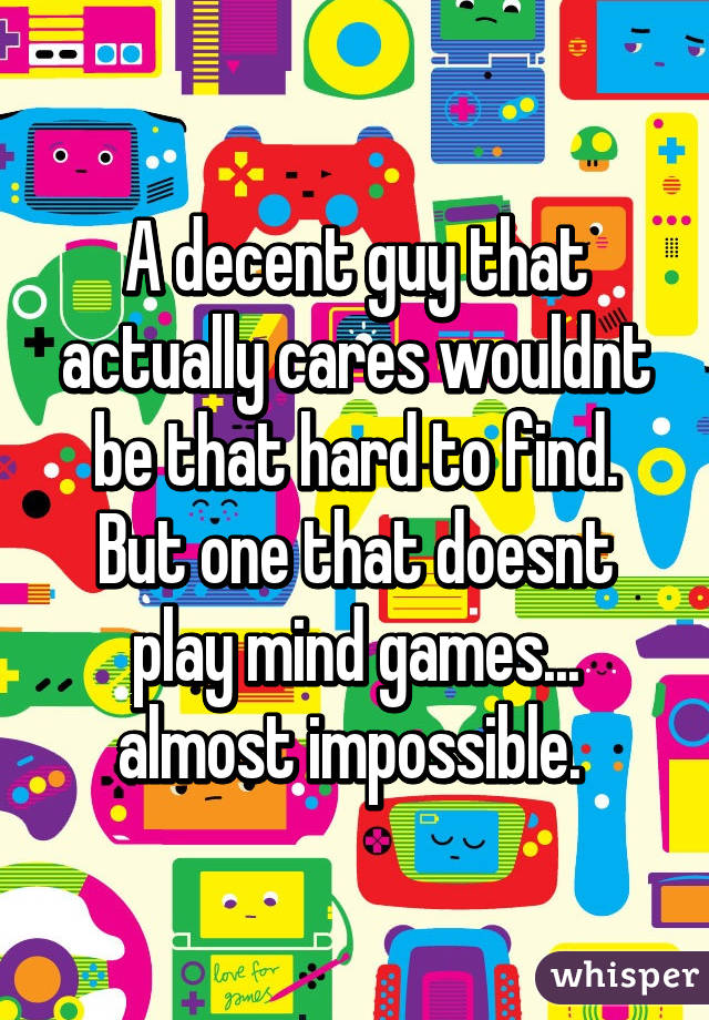 A decent guy that actually cares wouldnt be that hard to find. But one that doesnt play mind games... almost impossible. 