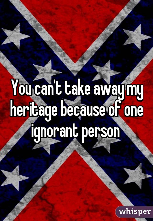 You can't take away my heritage because of one ignorant person 