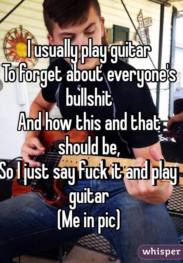 I usually play guitar
To forget about everyone's bullshit
And how this and that should be,
So I just say fuck it and play guitar
(Me in pic)