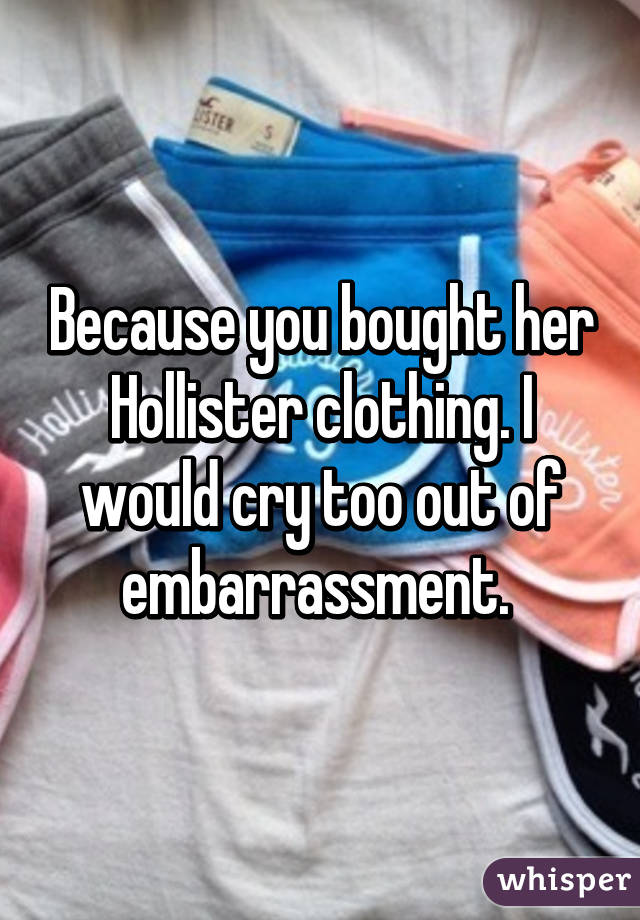 Because you bought her Hollister clothing. I would cry too out of embarrassment. 