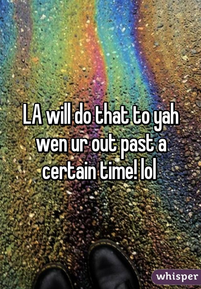 LA will do that to yah wen ur out past a certain time! lol 