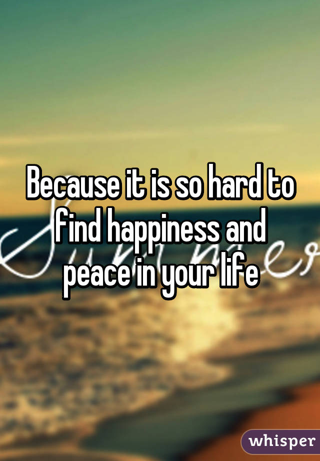 Because it is so hard to find happiness and peace in your life