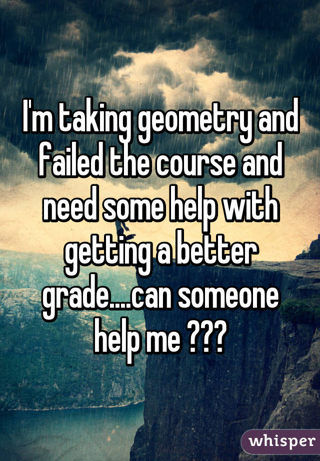 I'm taking geometry and failed the course and need some help with getting a better grade....can someone help me ???