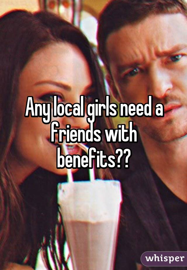 Any local girls need a friends with benefits??