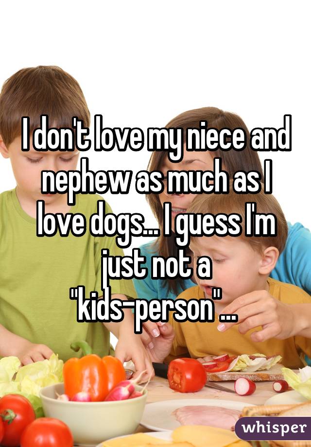 I don't love my niece and nephew as much as I love dogs... I guess I'm just not a "kids-person"... 