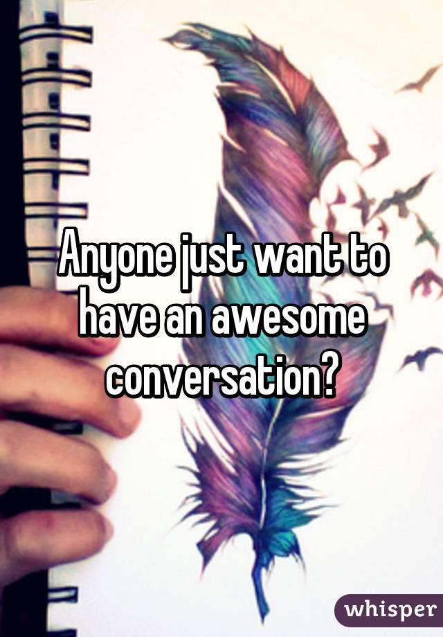 Anyone just want to have an awesome conversation?