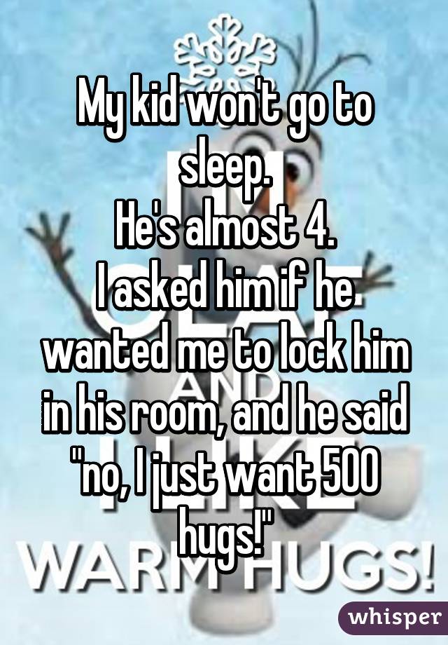 My kid won't go to sleep.
He's almost 4.
I asked him if he wanted me to lock him in his room, and he said "no, I just want 500 hugs!"