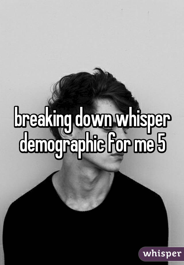 breaking down whisper demographic for me 5% 14-17 15 % 18-23 80 % 25-49 